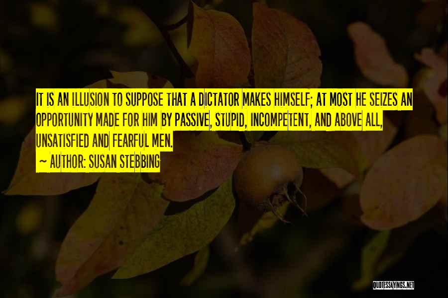 Susan Stebbing Quotes: It Is An Illusion To Suppose That A Dictator Makes Himself; At Most He Seizes An Opportunity Made For Him