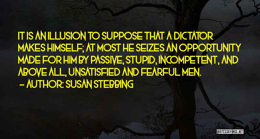Susan Stebbing Quotes: It Is An Illusion To Suppose That A Dictator Makes Himself; At Most He Seizes An Opportunity Made For Him