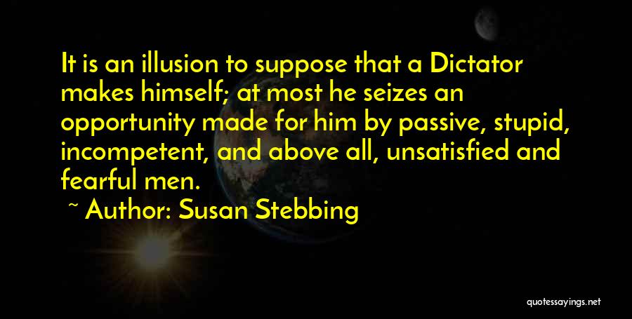 Susan Stebbing Quotes: It Is An Illusion To Suppose That A Dictator Makes Himself; At Most He Seizes An Opportunity Made For Him