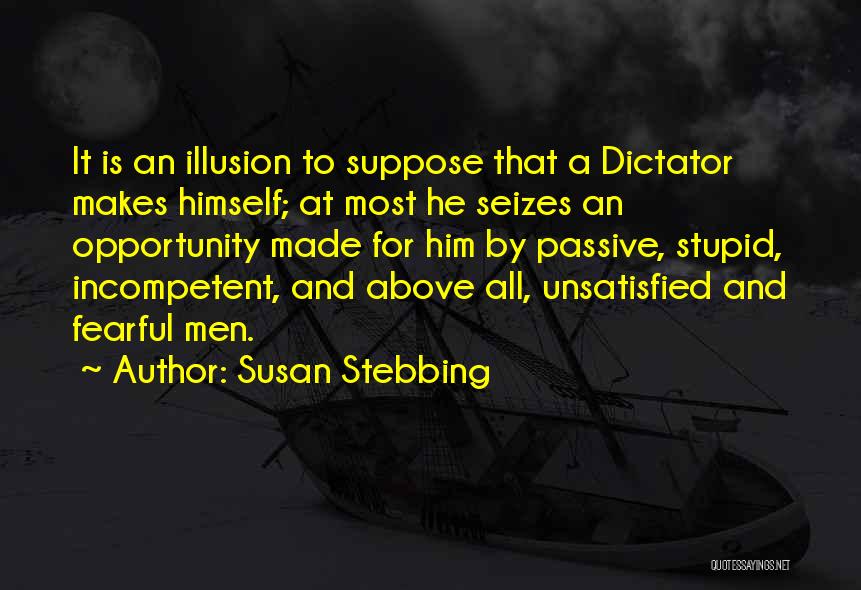 Susan Stebbing Quotes: It Is An Illusion To Suppose That A Dictator Makes Himself; At Most He Seizes An Opportunity Made For Him