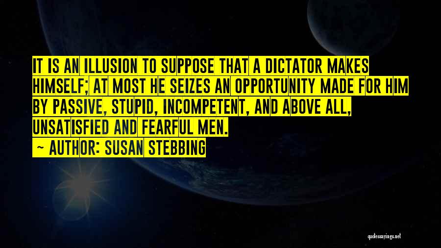 Susan Stebbing Quotes: It Is An Illusion To Suppose That A Dictator Makes Himself; At Most He Seizes An Opportunity Made For Him