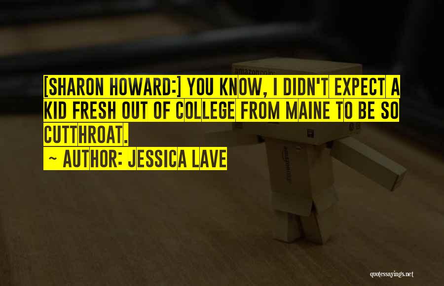 Jessica Lave Quotes: [sharon Howard:] You Know, I Didn't Expect A Kid Fresh Out Of College From Maine To Be So Cutthroat.