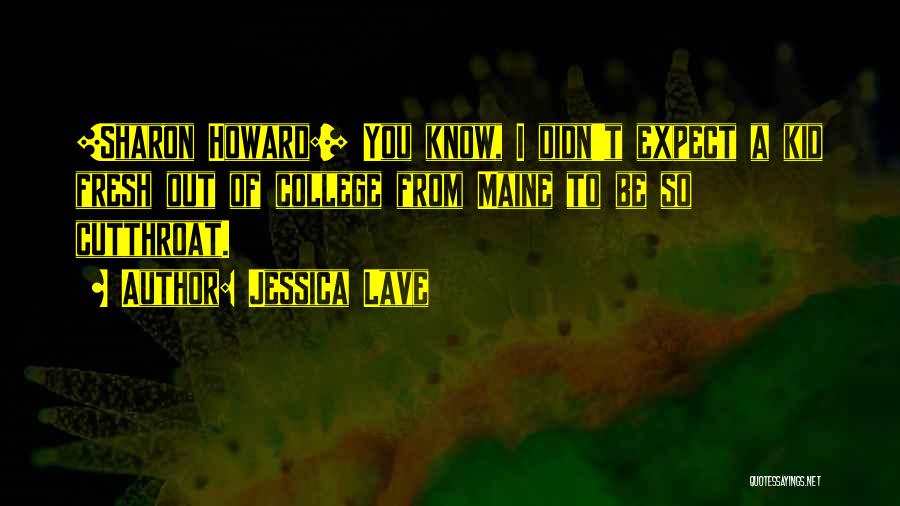 Jessica Lave Quotes: [sharon Howard:] You Know, I Didn't Expect A Kid Fresh Out Of College From Maine To Be So Cutthroat.