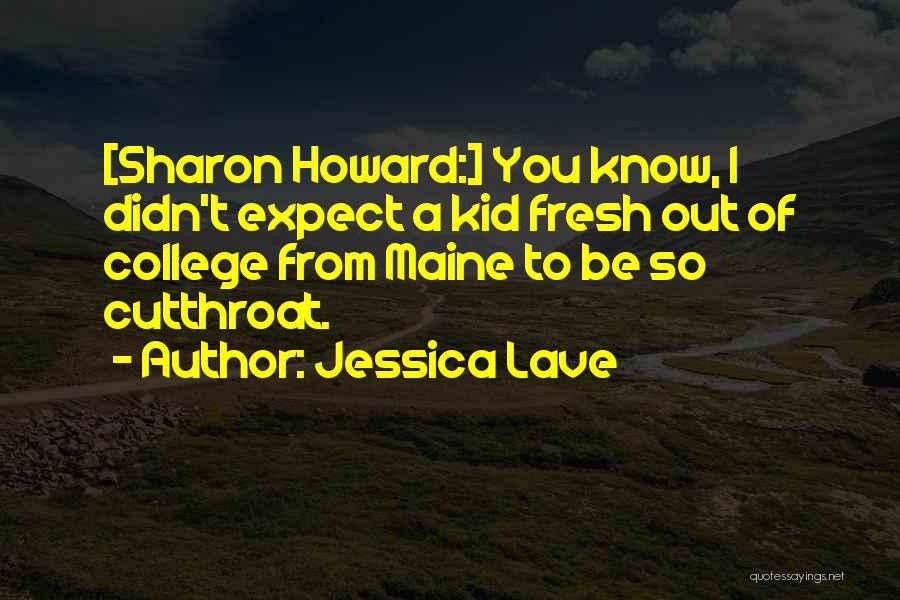 Jessica Lave Quotes: [sharon Howard:] You Know, I Didn't Expect A Kid Fresh Out Of College From Maine To Be So Cutthroat.