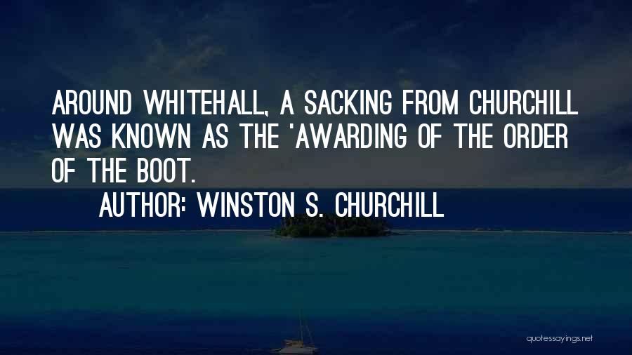 Winston S. Churchill Quotes: Around Whitehall, A Sacking From Churchill Was Known As The 'awarding Of The Order Of The Boot.