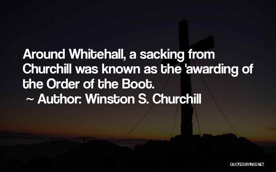 Winston S. Churchill Quotes: Around Whitehall, A Sacking From Churchill Was Known As The 'awarding Of The Order Of The Boot.