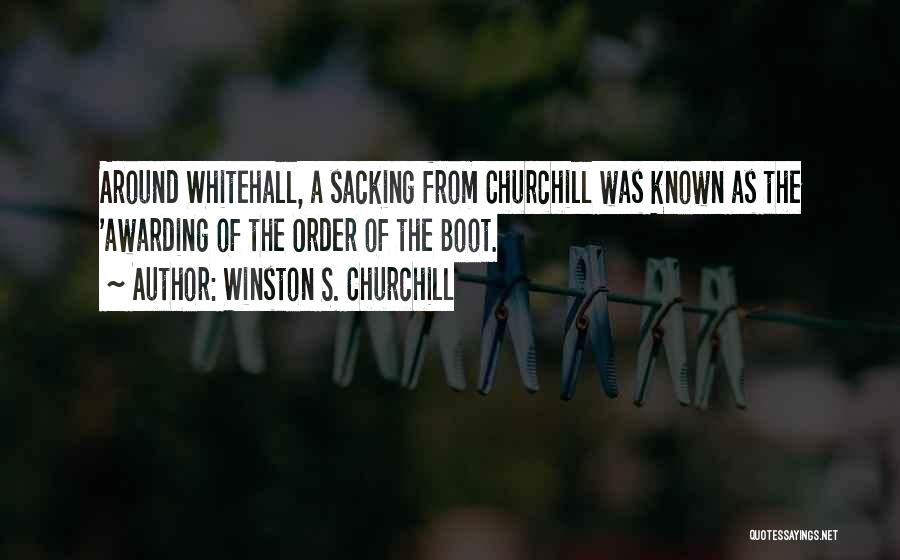 Winston S. Churchill Quotes: Around Whitehall, A Sacking From Churchill Was Known As The 'awarding Of The Order Of The Boot.