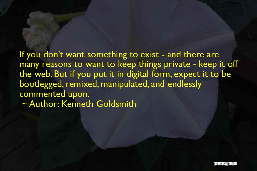 Kenneth Goldsmith Quotes: If You Don't Want Something To Exist - And There Are Many Reasons To Want To Keep Things Private -