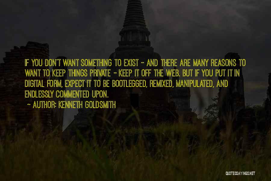 Kenneth Goldsmith Quotes: If You Don't Want Something To Exist - And There Are Many Reasons To Want To Keep Things Private -