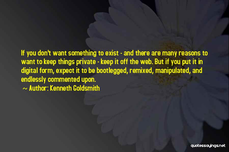 Kenneth Goldsmith Quotes: If You Don't Want Something To Exist - And There Are Many Reasons To Want To Keep Things Private -