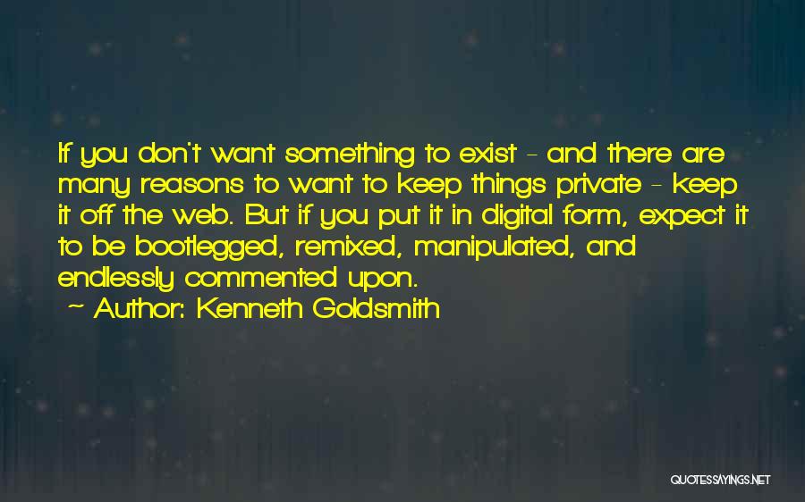 Kenneth Goldsmith Quotes: If You Don't Want Something To Exist - And There Are Many Reasons To Want To Keep Things Private -