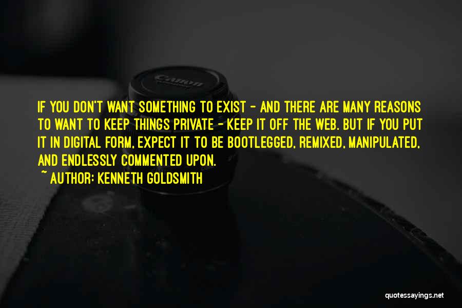 Kenneth Goldsmith Quotes: If You Don't Want Something To Exist - And There Are Many Reasons To Want To Keep Things Private -