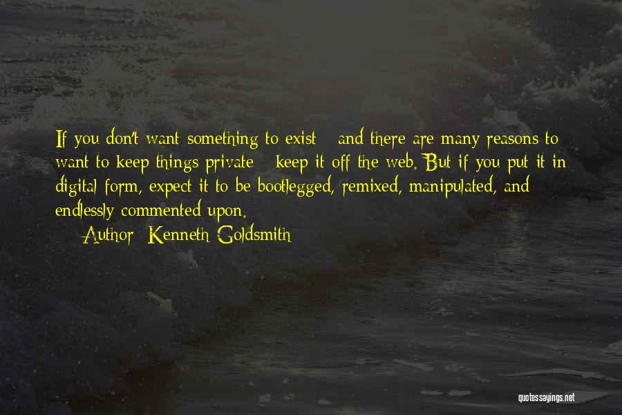 Kenneth Goldsmith Quotes: If You Don't Want Something To Exist - And There Are Many Reasons To Want To Keep Things Private -