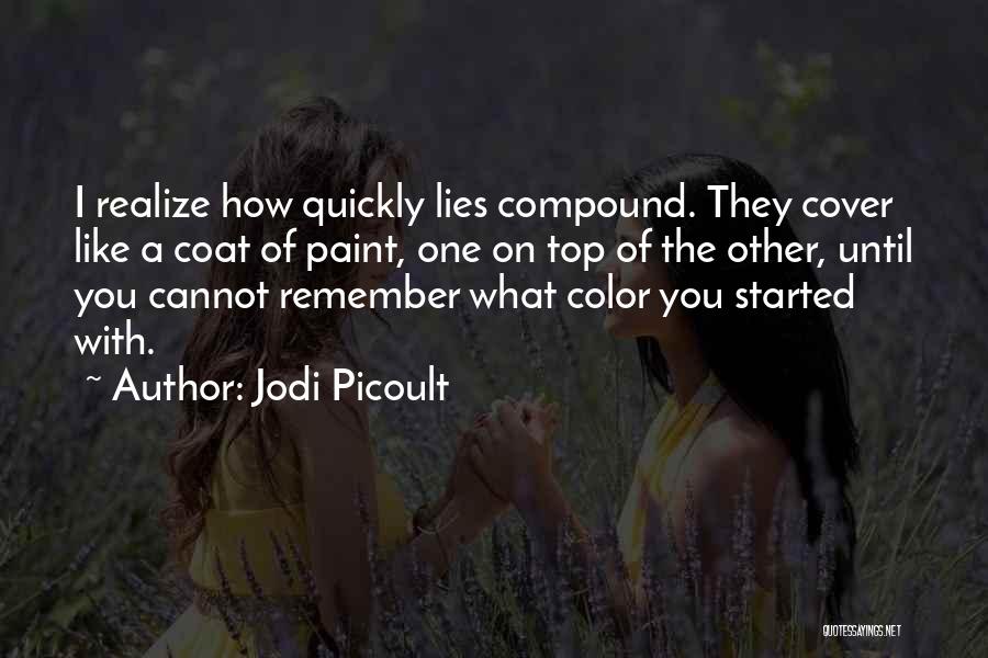 Jodi Picoult Quotes: I Realize How Quickly Lies Compound. They Cover Like A Coat Of Paint, One On Top Of The Other, Until