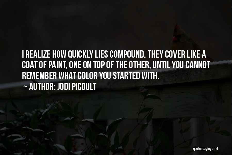 Jodi Picoult Quotes: I Realize How Quickly Lies Compound. They Cover Like A Coat Of Paint, One On Top Of The Other, Until