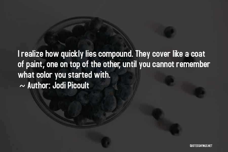 Jodi Picoult Quotes: I Realize How Quickly Lies Compound. They Cover Like A Coat Of Paint, One On Top Of The Other, Until