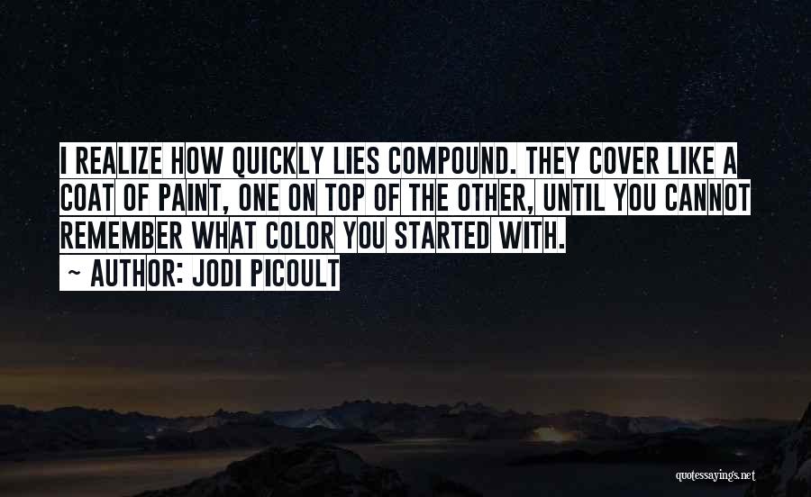 Jodi Picoult Quotes: I Realize How Quickly Lies Compound. They Cover Like A Coat Of Paint, One On Top Of The Other, Until