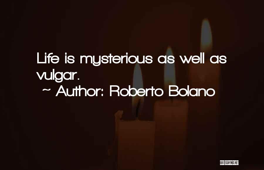 Roberto Bolano Quotes: Life Is Mysterious As Well As Vulgar.