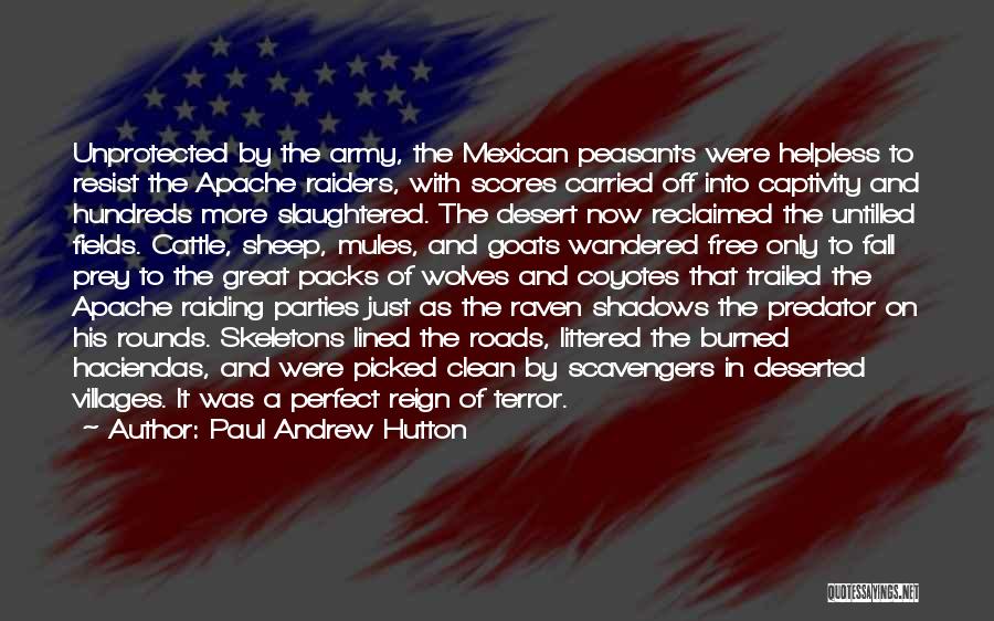 Paul Andrew Hutton Quotes: Unprotected By The Army, The Mexican Peasants Were Helpless To Resist The Apache Raiders, With Scores Carried Off Into Captivity