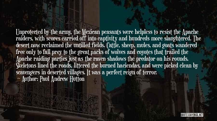 Paul Andrew Hutton Quotes: Unprotected By The Army, The Mexican Peasants Were Helpless To Resist The Apache Raiders, With Scores Carried Off Into Captivity