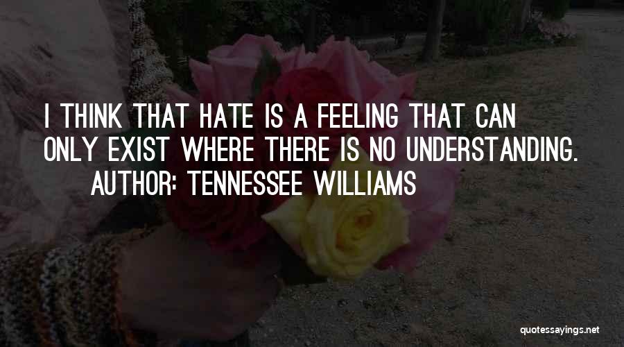 Tennessee Williams Quotes: I Think That Hate Is A Feeling That Can Only Exist Where There Is No Understanding.