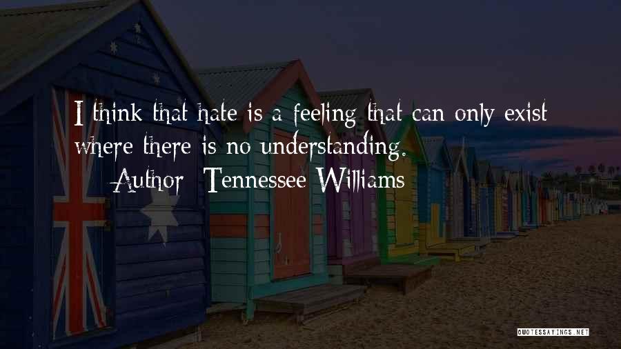 Tennessee Williams Quotes: I Think That Hate Is A Feeling That Can Only Exist Where There Is No Understanding.