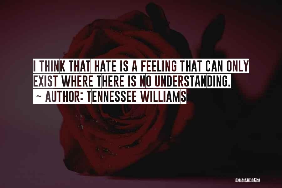 Tennessee Williams Quotes: I Think That Hate Is A Feeling That Can Only Exist Where There Is No Understanding.