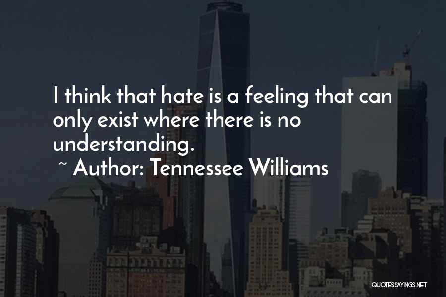 Tennessee Williams Quotes: I Think That Hate Is A Feeling That Can Only Exist Where There Is No Understanding.