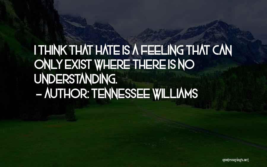 Tennessee Williams Quotes: I Think That Hate Is A Feeling That Can Only Exist Where There Is No Understanding.