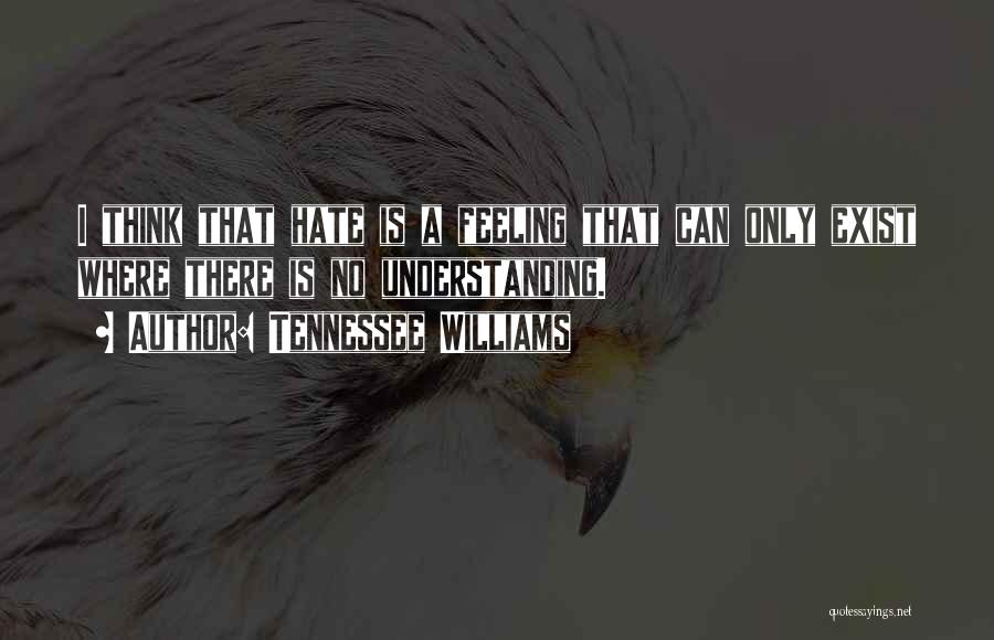 Tennessee Williams Quotes: I Think That Hate Is A Feeling That Can Only Exist Where There Is No Understanding.