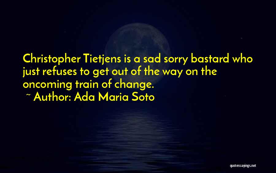 Ada Maria Soto Quotes: Christopher Tietjens Is A Sad Sorry Bastard Who Just Refuses To Get Out Of The Way On The Oncoming Train