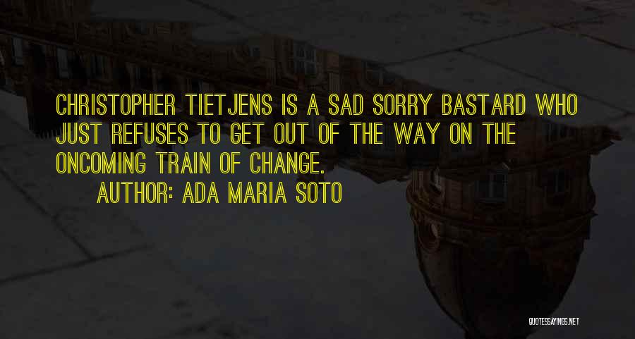 Ada Maria Soto Quotes: Christopher Tietjens Is A Sad Sorry Bastard Who Just Refuses To Get Out Of The Way On The Oncoming Train