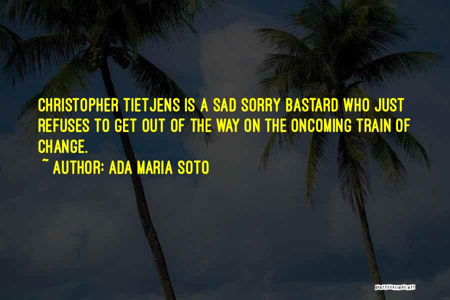 Ada Maria Soto Quotes: Christopher Tietjens Is A Sad Sorry Bastard Who Just Refuses To Get Out Of The Way On The Oncoming Train