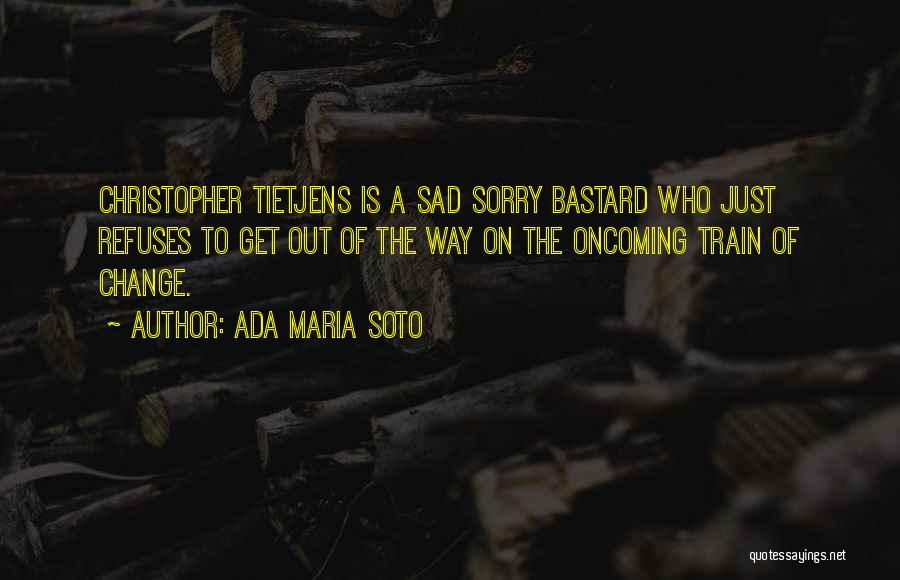 Ada Maria Soto Quotes: Christopher Tietjens Is A Sad Sorry Bastard Who Just Refuses To Get Out Of The Way On The Oncoming Train