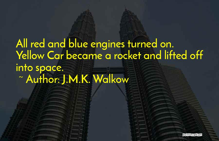 J.M.K. Walkow Quotes: All Red And Blue Engines Turned On. Yellow Car Became A Rocket And Lifted Off Into Space.