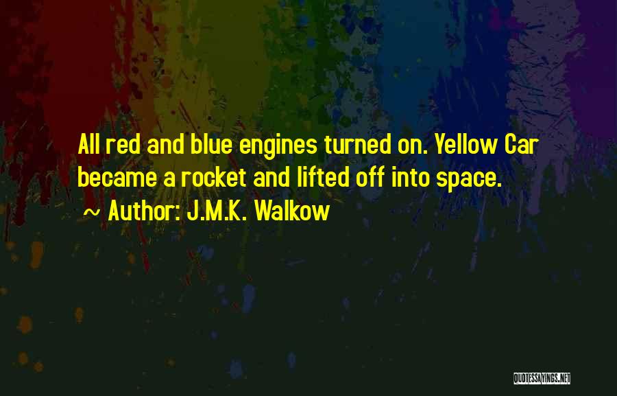 J.M.K. Walkow Quotes: All Red And Blue Engines Turned On. Yellow Car Became A Rocket And Lifted Off Into Space.