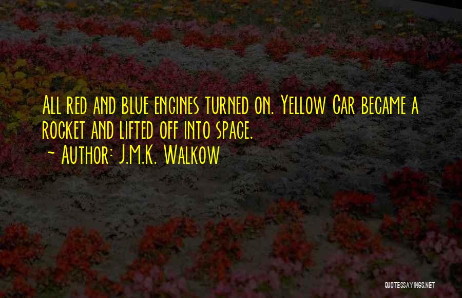 J.M.K. Walkow Quotes: All Red And Blue Engines Turned On. Yellow Car Became A Rocket And Lifted Off Into Space.