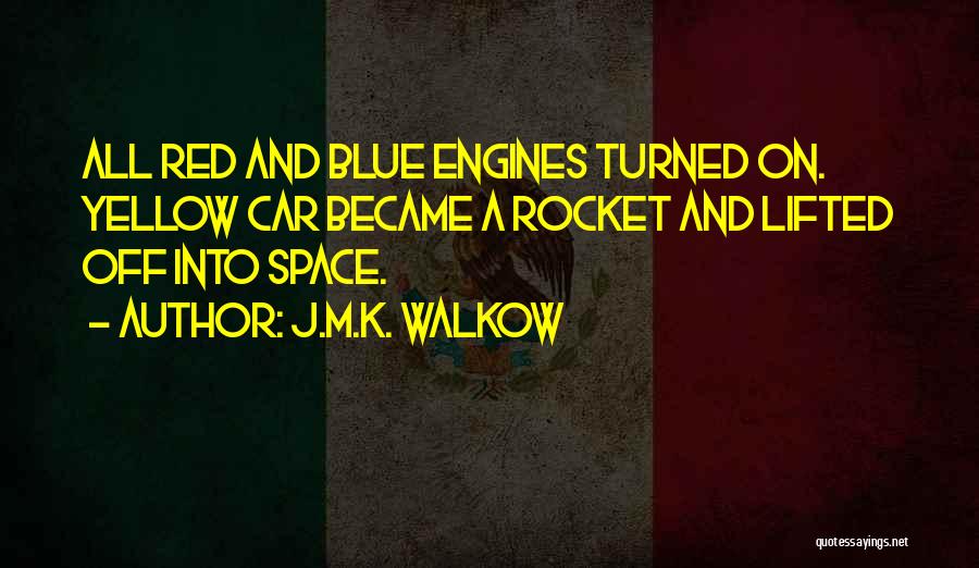 J.M.K. Walkow Quotes: All Red And Blue Engines Turned On. Yellow Car Became A Rocket And Lifted Off Into Space.