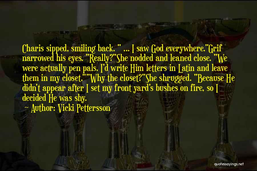 Vicki Pettersson Quotes: Charis Sipped, Smiling Back. ... I Saw God Everywhere.grif Narrowed His Eyes. Really?she Nodded And Leaned Close. We Were Actually