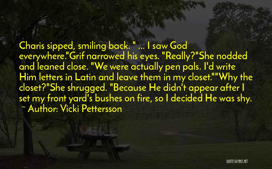 Vicki Pettersson Quotes: Charis Sipped, Smiling Back. ... I Saw God Everywhere.grif Narrowed His Eyes. Really?she Nodded And Leaned Close. We Were Actually