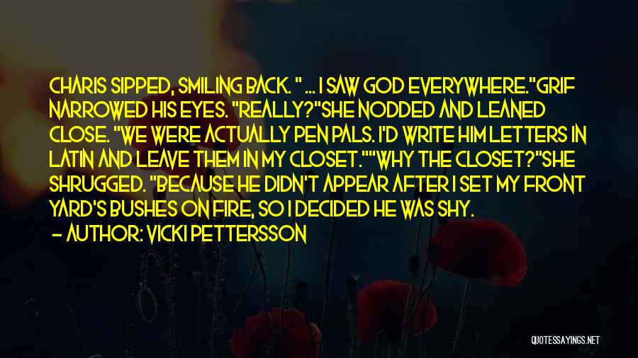 Vicki Pettersson Quotes: Charis Sipped, Smiling Back. ... I Saw God Everywhere.grif Narrowed His Eyes. Really?she Nodded And Leaned Close. We Were Actually