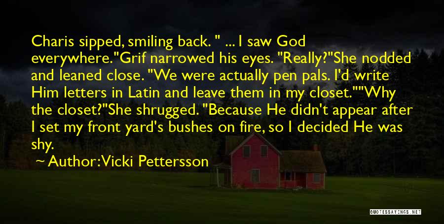 Vicki Pettersson Quotes: Charis Sipped, Smiling Back. ... I Saw God Everywhere.grif Narrowed His Eyes. Really?she Nodded And Leaned Close. We Were Actually