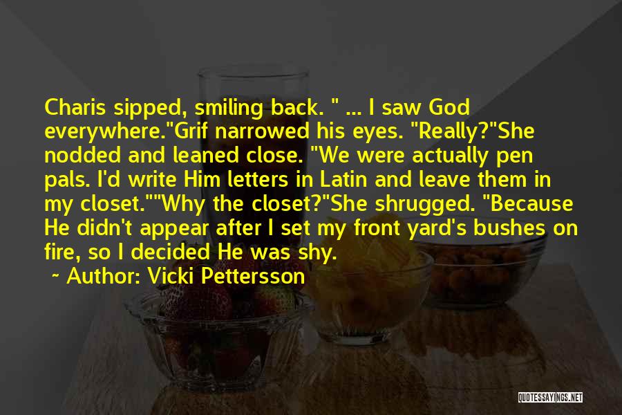 Vicki Pettersson Quotes: Charis Sipped, Smiling Back. ... I Saw God Everywhere.grif Narrowed His Eyes. Really?she Nodded And Leaned Close. We Were Actually