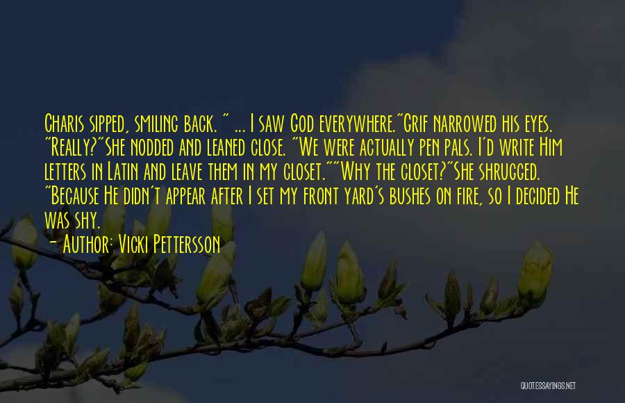 Vicki Pettersson Quotes: Charis Sipped, Smiling Back. ... I Saw God Everywhere.grif Narrowed His Eyes. Really?she Nodded And Leaned Close. We Were Actually