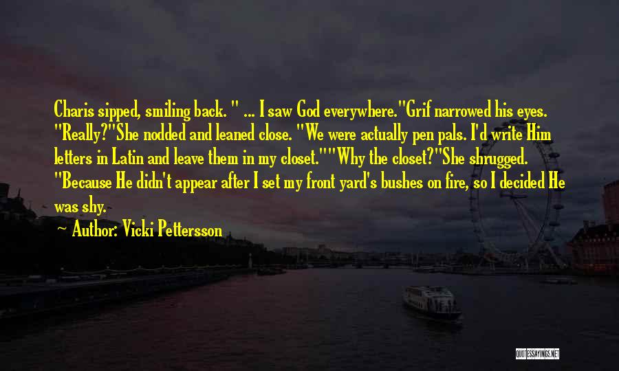 Vicki Pettersson Quotes: Charis Sipped, Smiling Back. ... I Saw God Everywhere.grif Narrowed His Eyes. Really?she Nodded And Leaned Close. We Were Actually