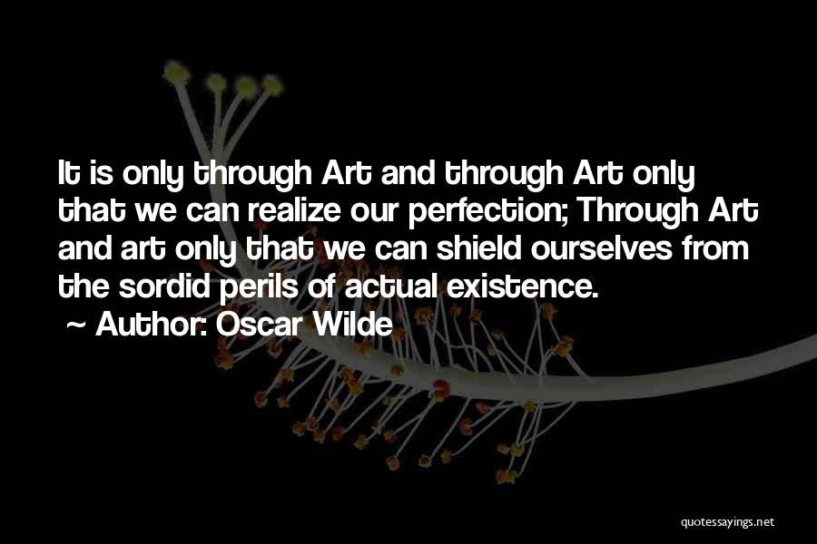 Oscar Wilde Quotes: It Is Only Through Art And Through Art Only That We Can Realize Our Perfection; Through Art And Art Only