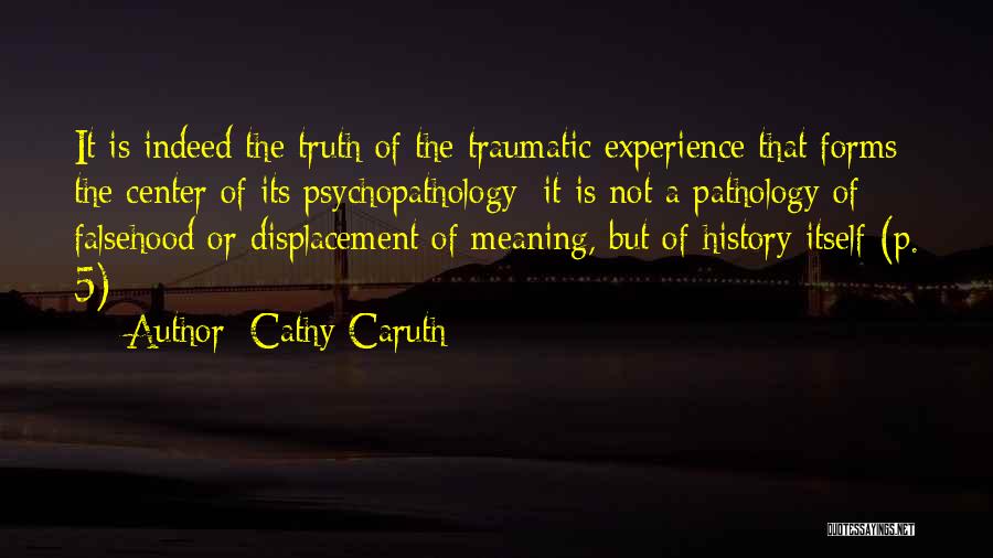 Cathy Caruth Quotes: It Is Indeed The Truth Of The Traumatic Experience That Forms The Center Of Its Psychopathology; It Is Not A