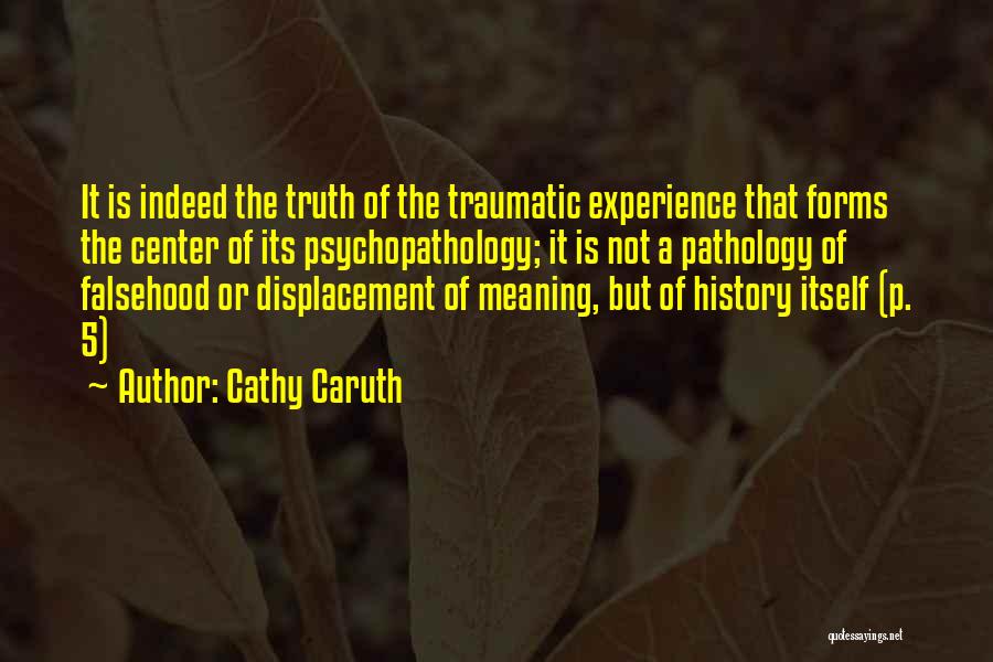 Cathy Caruth Quotes: It Is Indeed The Truth Of The Traumatic Experience That Forms The Center Of Its Psychopathology; It Is Not A