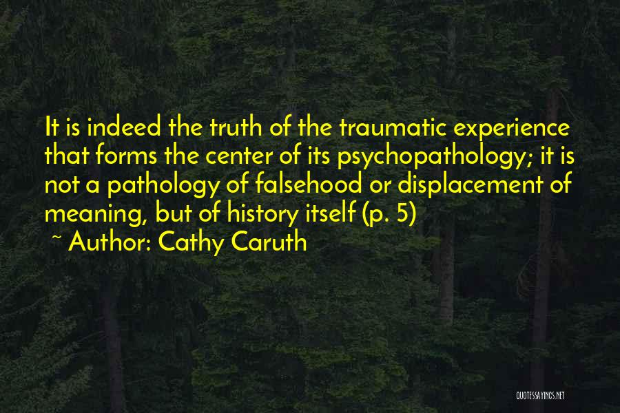 Cathy Caruth Quotes: It Is Indeed The Truth Of The Traumatic Experience That Forms The Center Of Its Psychopathology; It Is Not A