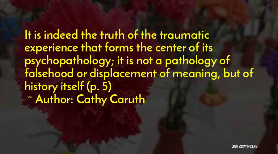 Cathy Caruth Quotes: It Is Indeed The Truth Of The Traumatic Experience That Forms The Center Of Its Psychopathology; It Is Not A